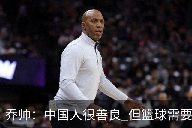 乔帅：中国人很善良 但篮球需要“坏”的一面