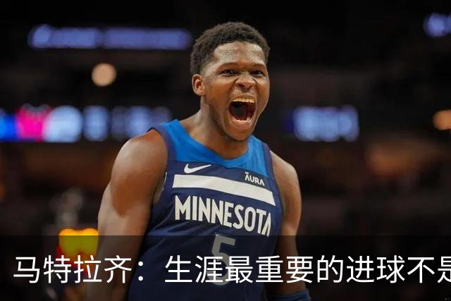 马特拉齐：生涯最重要的进球不是决赛那个，而是小组赛赢捷克的